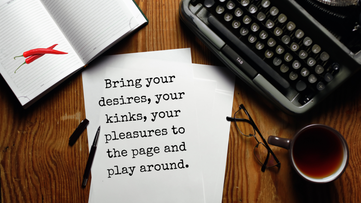 Bring your desires, your kinks, your pleasures to the page and play around.